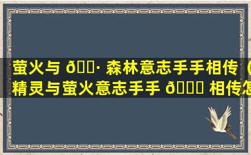 萤火与 🌷 森林意志手手相传（精灵与萤火意志手手 🐋 相传怎么完成）